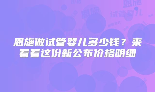 恩施做试管婴儿多少钱？来看看这份新公布价格明细