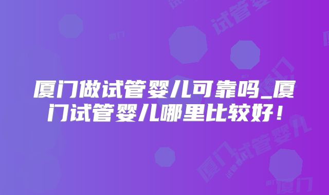 厦门做试管婴儿可靠吗_厦门试管婴儿哪里比较好！