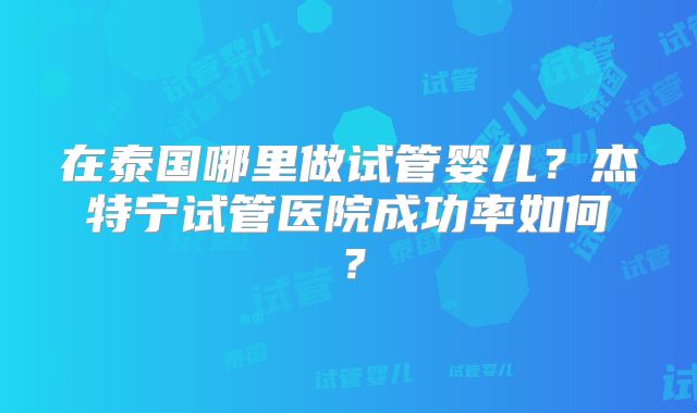 在泰国哪里做试管婴儿？杰特宁试管医院成功率如何？
