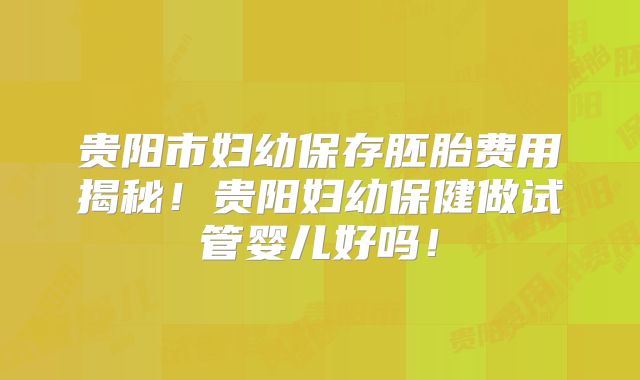 贵阳市妇幼保存胚胎费用揭秘！贵阳妇幼保健做试管婴儿好吗！