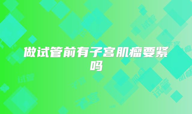 做试管前有子宫肌瘤要紧吗