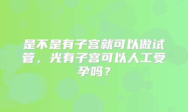 是不是有子宫就可以做试管，光有子宫可以人工受孕吗？