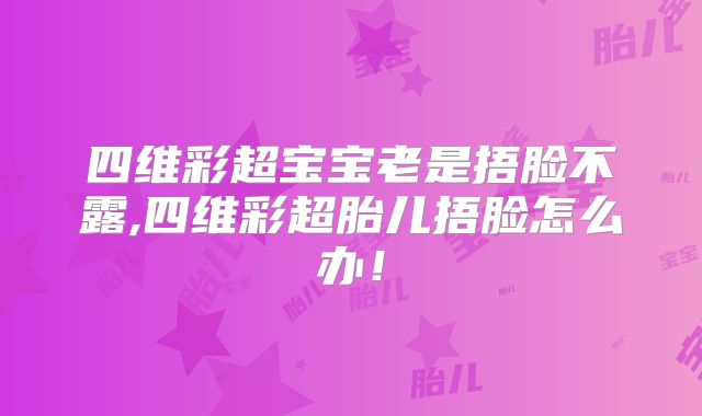 四维彩超宝宝老是捂脸不露,四维彩超胎儿捂脸怎么办！