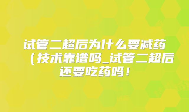 试管二超后为什么要减药(技术靠谱吗_试管二超后还要吃药吗!