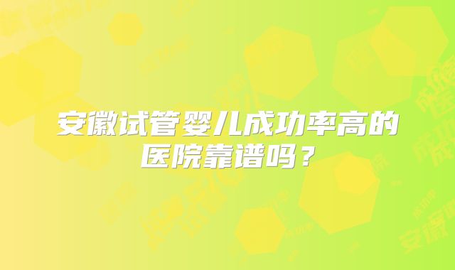 安徽试管婴儿成功率高的医院靠谱吗？