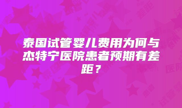 泰国试管婴儿费用为何与杰特宁医院患者预期有差距？