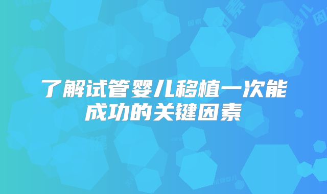 了解试管婴儿移植一次能成功的关键因素