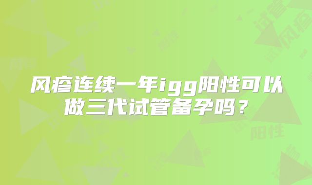 风疹连续一年igg阳性可以做三代试管备孕吗？