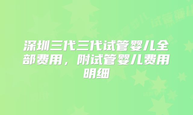 深圳三代三代试管婴儿全部费用,附试管婴儿费用明细