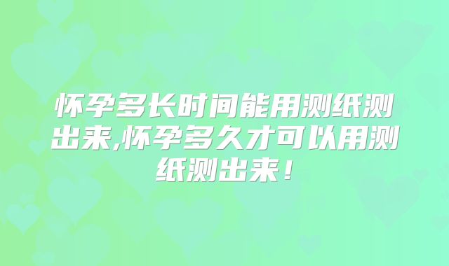 怀孕多长时间能用测纸测出来,怀孕多久才可以用测纸测出来！