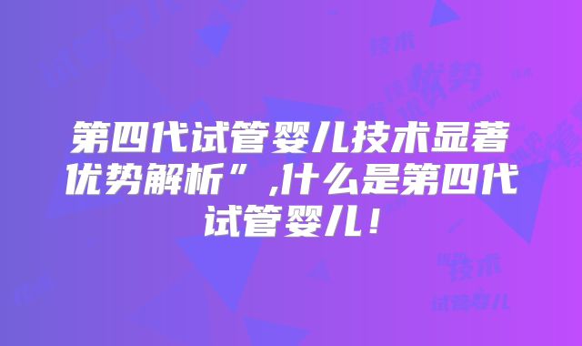 第四代试管婴儿技术显著优势解析”,什么是第四代试管婴儿！