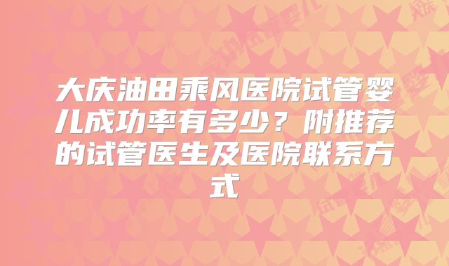 大庆油田乘风医院试管婴儿成功率有多少?附推荐的试管医生及医院联系方式