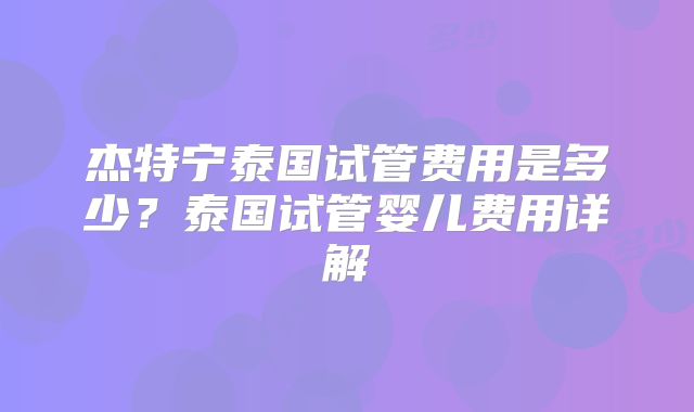 杰特宁泰国试管费用是多少?泰国试管婴儿费用详解