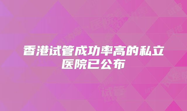 香港试管成功率高的私立医院已公布