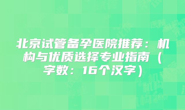 北京试管备孕医院推荐：机构与优质选择专业指南（字数：16个汉字）