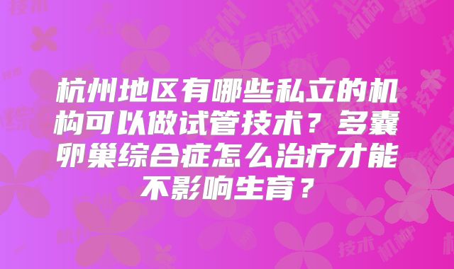 杭州地区有哪些私立的机构可以做试管技术？多囊卵巢综合症怎么治疗才能不影响生育？