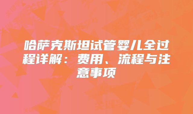 哈萨克斯坦试管婴儿全过程详解:费用、流程与注意事项