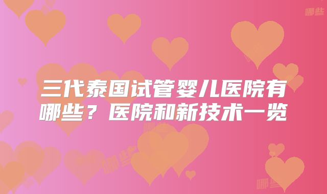 三代泰国试管婴儿医院有哪些?医院和新技术一览