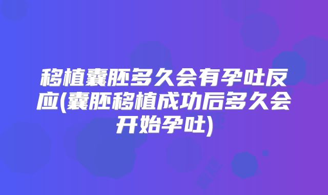移植囊胚多久会有孕吐反应(囊胚移植成功后多久会开始孕吐)