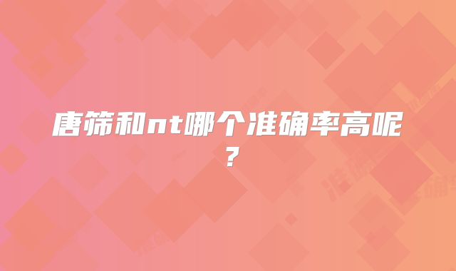 唐筛和nt哪个准确率高呢？