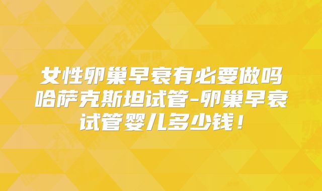 女性卵巢早衰有必要做吗哈萨克斯坦试管-卵巢早衰试管婴儿多少钱！