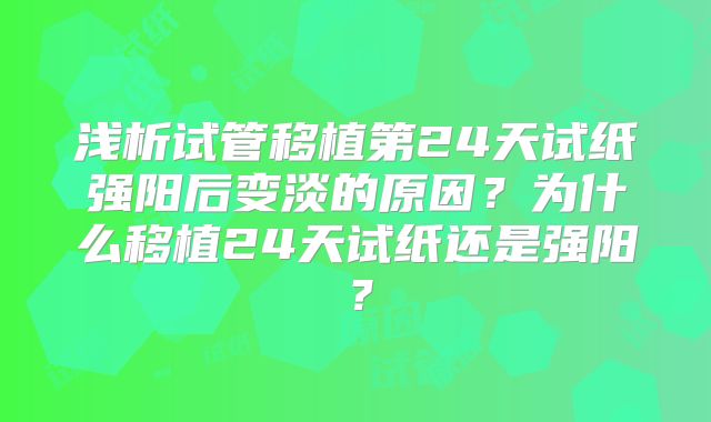 浅析试管移植第24天试纸强阳后变淡的原因？为什么移植24天试纸还是强阳？