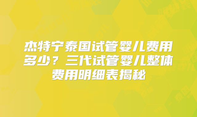 杰特宁泰国试管婴儿费用多少？三代试管婴儿整体费用明细表揭秘
