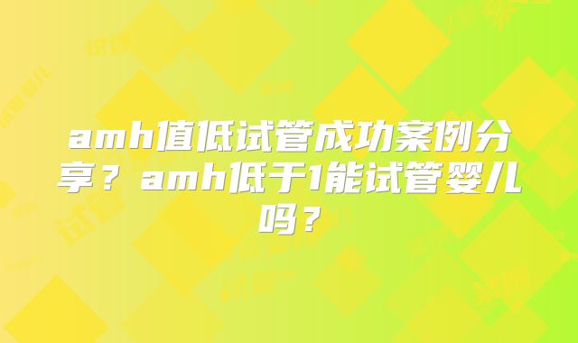 amh值低试管成功案例分享？amh低于1能试管婴儿吗？