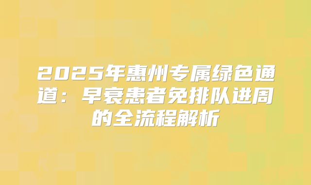 2025年惠州专属绿色通道：早衰患者免排队进周的全流程解析