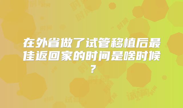 在外省做了试管移植后最佳返回家的时间是啥时候？