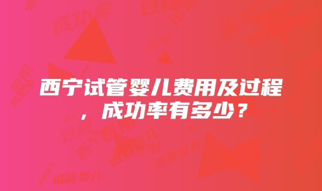 西宁试管婴儿费用及过程，成功率有多少？