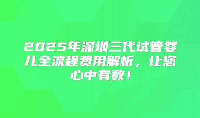 2025年深圳三代试管婴儿全流程费用解析,让您心中有数!