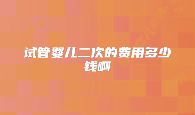 试管婴儿二次的费用多少钱啊