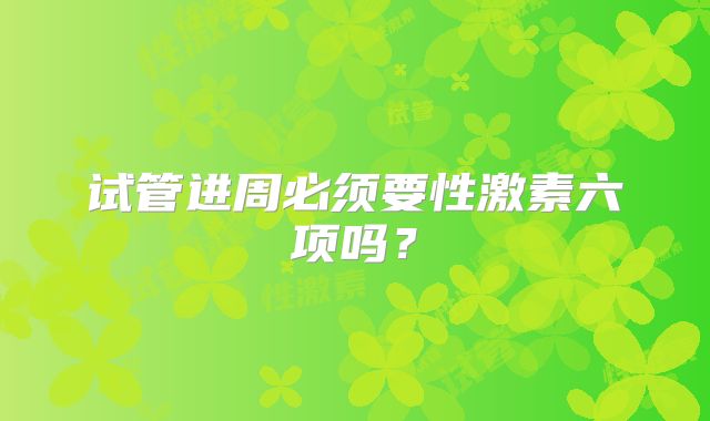 试管进周必须要性激素六项吗？
