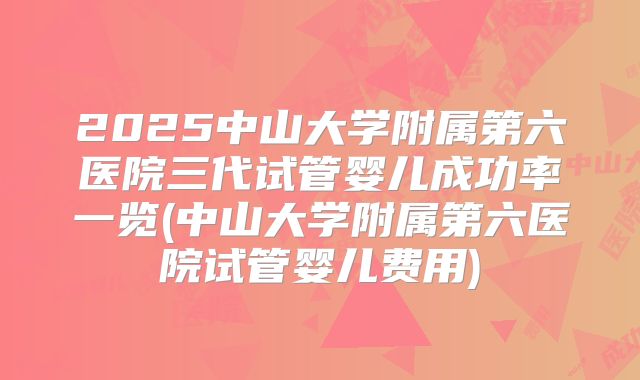 2025中山大学附属第六医院三代试管婴儿成功率一览(中山大学附属第六医院试管婴儿费用)