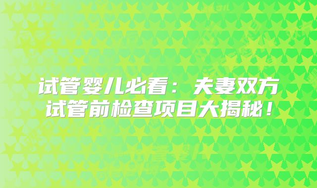 试管婴儿必看：夫妻双方试管前检查项目大揭秘！