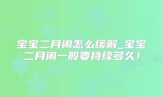 宝宝二月闹怎么缓解_宝宝二月闹一般要持续多久！