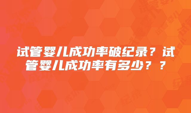 试管婴儿成功率破纪录?试管婴儿成功率有多少??