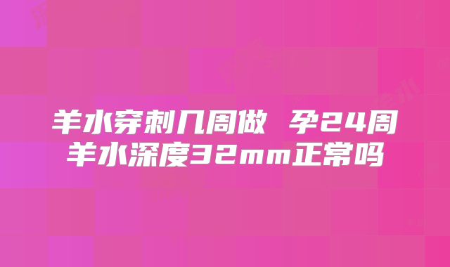 羊水穿刺几周做 孕24周羊水深度32mm正常吗