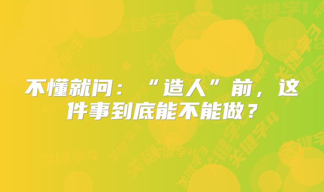 不懂就问：“造人”前，这件事到底能不能做？