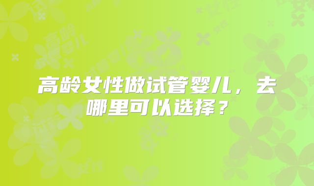 高龄女性做试管婴儿，去哪里可以选择？