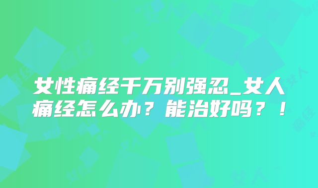 女性痛经千万别强忍_女人痛经怎么办？能治好吗？！