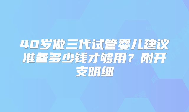 40岁做三代试管婴儿建议准备多少钱才够用？附开支明细
