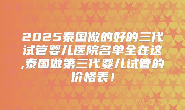 2025泰国做的好的三代试管婴儿医院名单全在这,泰国做第三代婴儿试管的价格表！