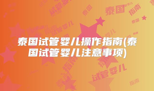 泰国试管婴儿操作指南(泰国试管婴儿注意事项)