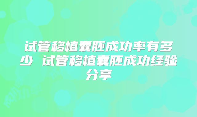 试管移植囊胚成功率有多少 试管移植囊胚成功经验分享