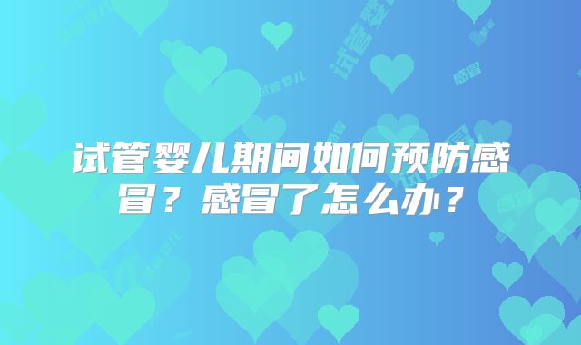 试管婴儿期间如何预防感冒？感冒了怎么办？