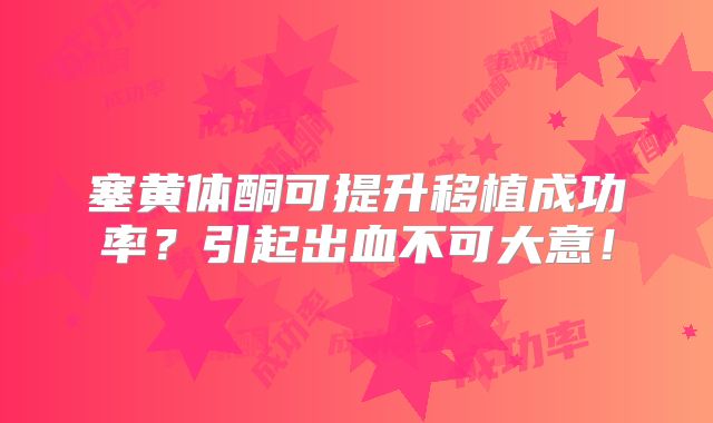 塞黄体酮可提升移植成功率？引起出血不可大意！