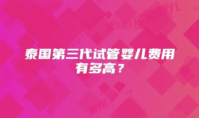 泰国第三代试管婴儿费用有多高？