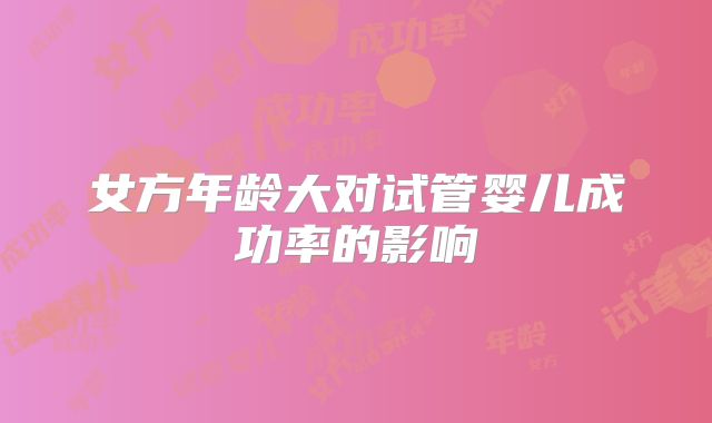 女方年龄大对试管婴儿成功率的影响